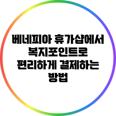 베네피아 휴가샵에서 복지포인트로 편리하게 결제하는 방법