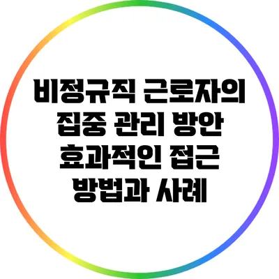 비정규직 근로자의 집중 관리 방안: 효과적인 접근 방법과 사례