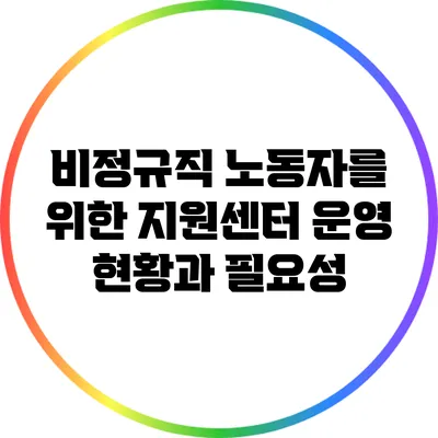 비정규직 노동자를 위한 지원센터 운영 현황과 필요성