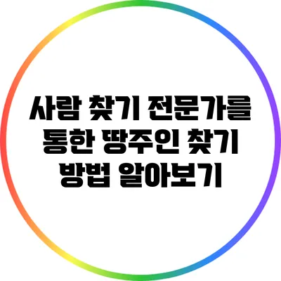 사람 찾기 전문가를 통한 땅주인 찾기 방법 알아보기