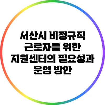 서산시 비정규직 근로자를 위한 지원센터의 필요성과 운영 방안
