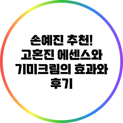 손예진 추천! 고혼진 에센스와 기미크림의 효과와 후기