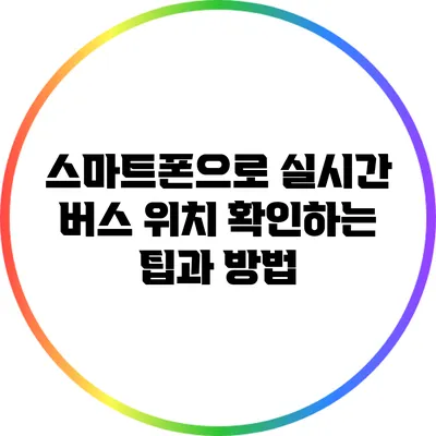 스마트폰으로 실시간 버스 위치 확인하는 팁과 방법