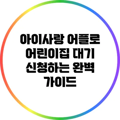 아이사랑 어플로 어린이집 대기 신청하는 완벽 가이드