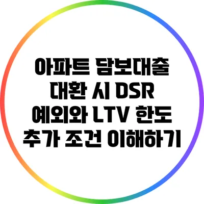 아파트 담보대출 대환 시 DSR 예외와 LTV 한도 추가 조건 이해하기