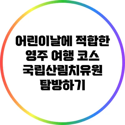 어린이날에 적합한 영주 여행 코스: 국립산림치유원 탐방하기