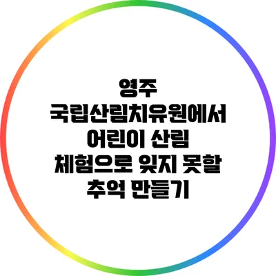 영주 국립산림치유원에서 어린이 산림 체험으로 잊지 못할 추억 만들기