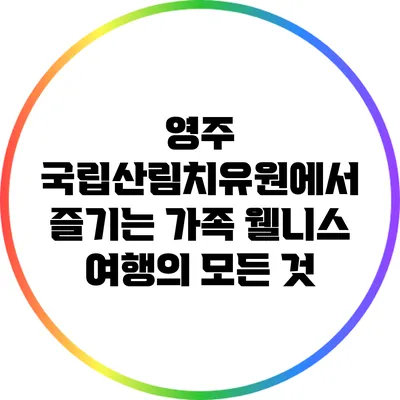 영주 국립산림치유원에서 즐기는 가족 웰니스 여행의 모든 것