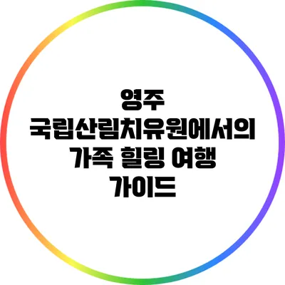 영주 국립산림치유원에서의 가족 힐링 여행 가이드