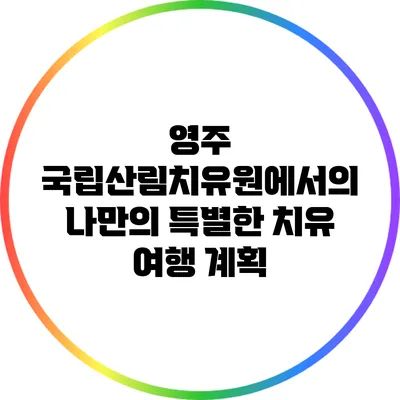 영주 국립산림치유원에서의 나만의 특별한 치유 여행 계획