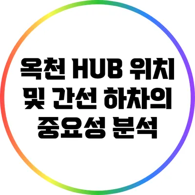 옥천 HUB 위치 및 간선 하차의 중요성 분석
