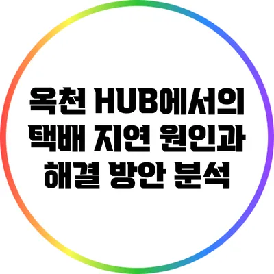 옥천 HUB에서의 택배 지연 원인과 해결 방안 분석