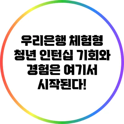 우리은행 체험형 청년 인턴십: 기회와 경험은 여기서 시작된다!