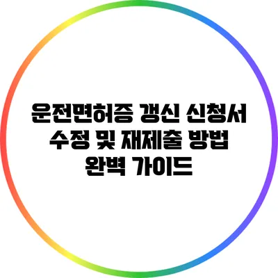 운전면허증 갱신 신청서 수정 및 재제출 방법 완벽 가이드