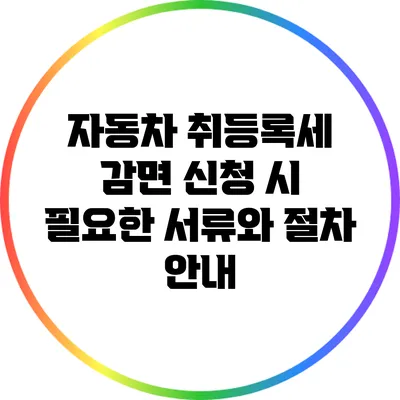 자동차 취등록세 감면 신청 시 필요한 서류와 절차 안내