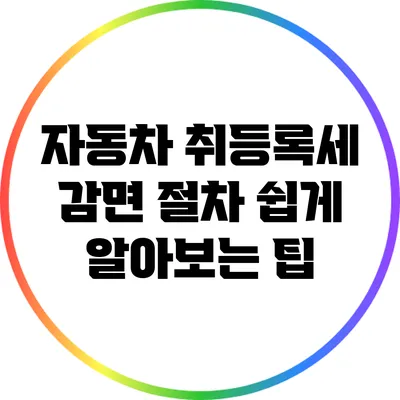 자동차 취등록세 감면 절차: 쉽게 알아보는 팁