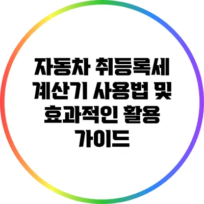 자동차 취등록세 계산기 사용법 및 효과적인 활용 가이드