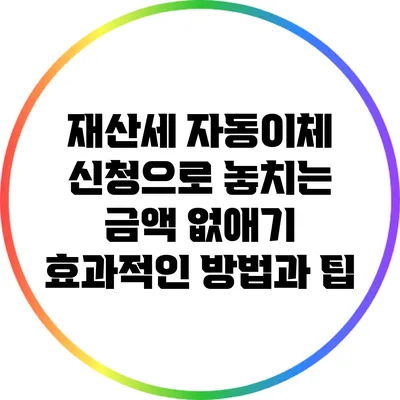 재산세 자동이체 신청으로 놓치는 금액 없애기: 효과적인 방법과 팁