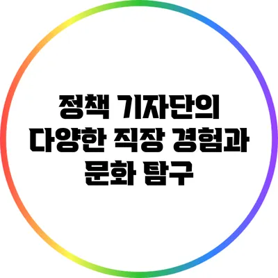 정책 기자단의 다양한 직장 경험과 문화 탐구