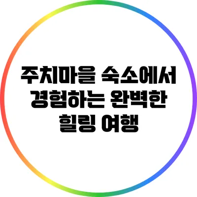 주치마을 숙소에서 경험하는 완벽한 힐링 여행