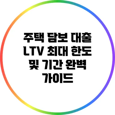 주택 담보 대출 LTV 최대 한도 및 기간 완벽 가이드