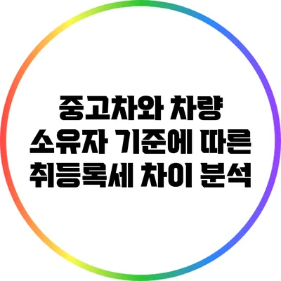 중고차와 차량 소유자 기준에 따른 취등록세 차이 분석