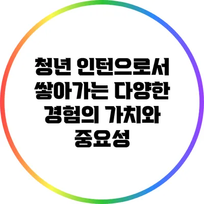 청년 인턴으로서 쌓아가는 다양한 경험의 가치와 중요성