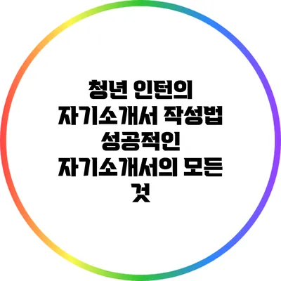 청년 인턴의 자기소개서 작성법: 성공적인 자기소개서의 모든 것