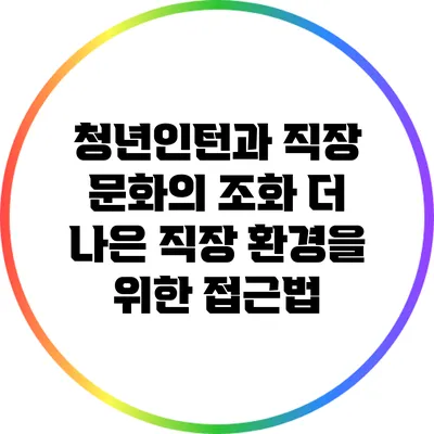 청년인턴과 직장 문화의 조화: 더 나은 직장 환경을 위한 접근법