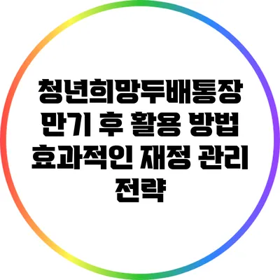 청년희망두배통장 만기 후 활용 방법: 효과적인 재정 관리 전략