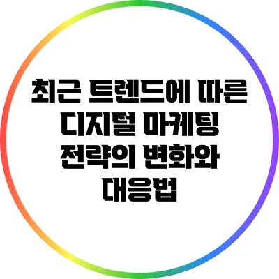 최근 트렌드에 따른 디지털 마케팅 전략의 변화와 대응법