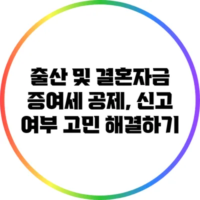 출산 및 결혼자금 증여세 공제, 신고 여부 고민 해결하기