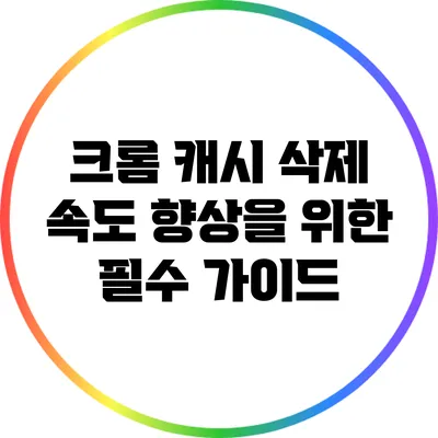 크롬 캐시 삭제: 속도 향상을 위한 필수 가이드