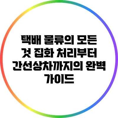 택배 물류의 모든 것: 집화 처리부터 간선상차까지의 완벽 가이드