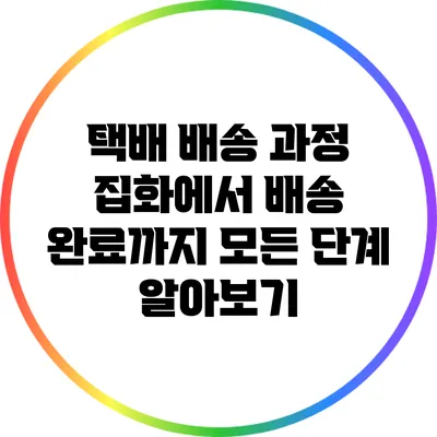 택배 배송 과정: 집화에서 배송 완료까지 모든 단계 알아보기