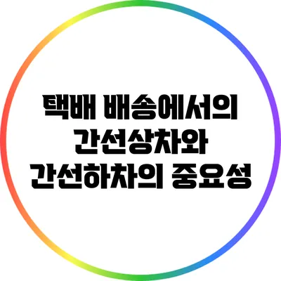 택배 배송에서의 간선상차와 간선하차의 중요성