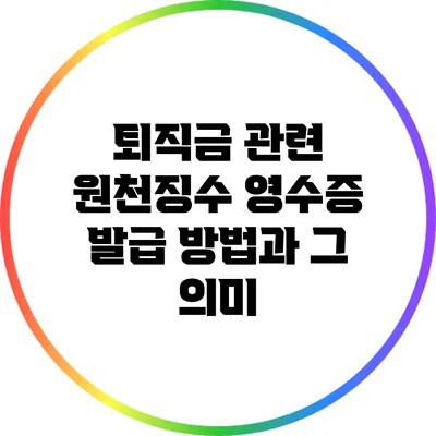 퇴직금 관련 원천징수 영수증 발급 방법과 그 의미