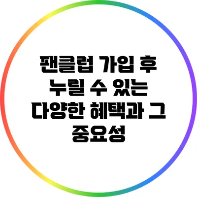 팬클럽 가입 후 누릴 수 있는 다양한 혜택과 그 중요성