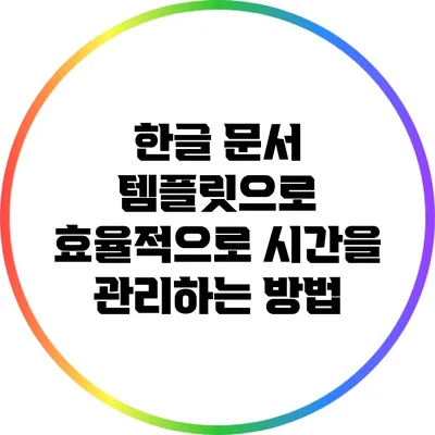 한글 문서 템플릿으로 효율적으로 시간을 관리하는 방법