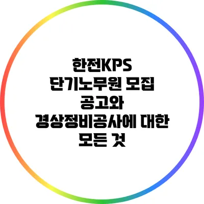 한전KPS 단기노무원 모집 공고와 경상정비공사에 대한 모든 것