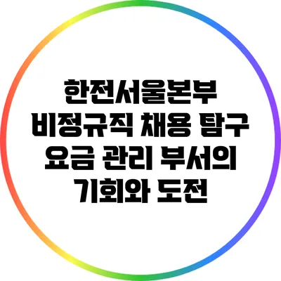 한전서울본부 비정규직 채용 탐구: 요금 관리 부서의 기회와 도전