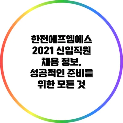 한전에프엠에스 2021 신입직원 채용 정보, 성공적인 준비를 위한 모든 것