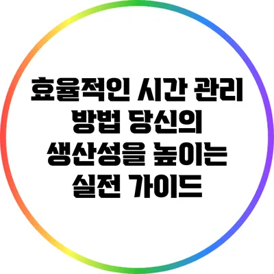 효율적인 시간 관리 방법: 당신의 생산성을 높이는 실전 가이드