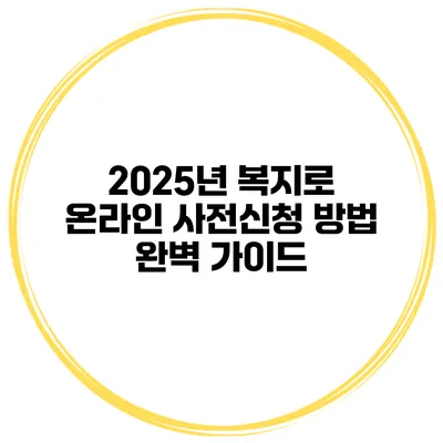 2025년 복지로 온라인 사전신청 방법 완벽 가이드