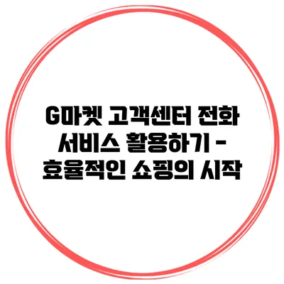 G마켓 고객센터 전화 서비스 활용하기 - 효율적인 쇼핑의 시작