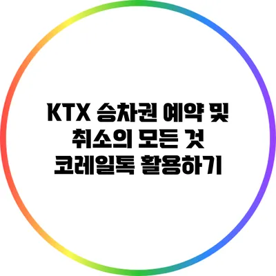 KTX 승차권 예약 및 취소의 모든 것: 코레일톡 활용하기