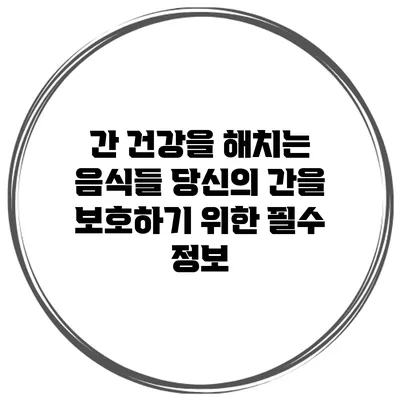 간 건강을 해치는 음식들: 당신의 간을 보호하기 위한 필수 정보