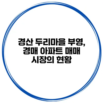 경산 두리마을 부영, 경매 아파트 매매 시장의 현황