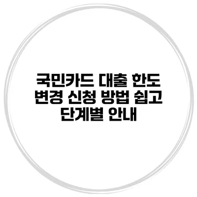 국민카드 대출 한도 변경 신청 방법: 쉽고 단계별 안내