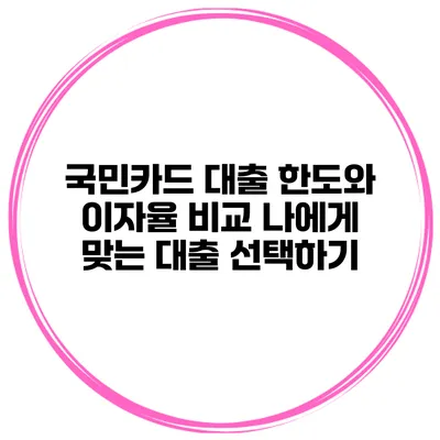 국민카드 대출 한도와 이자율 비교: 나에게 맞는 대출 선택하기
